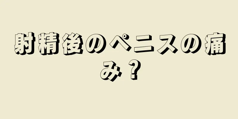 射精後のペニスの痛み？
