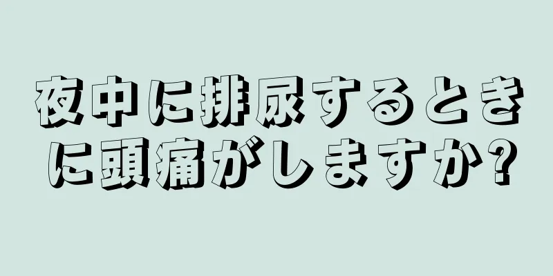 夜中に排尿するときに頭痛がしますか?