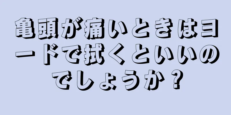 亀頭が痛いときはヨードで拭くといいのでしょうか？
