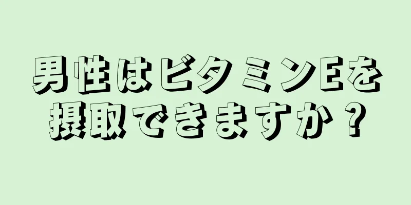男性はビタミンEを摂取できますか？