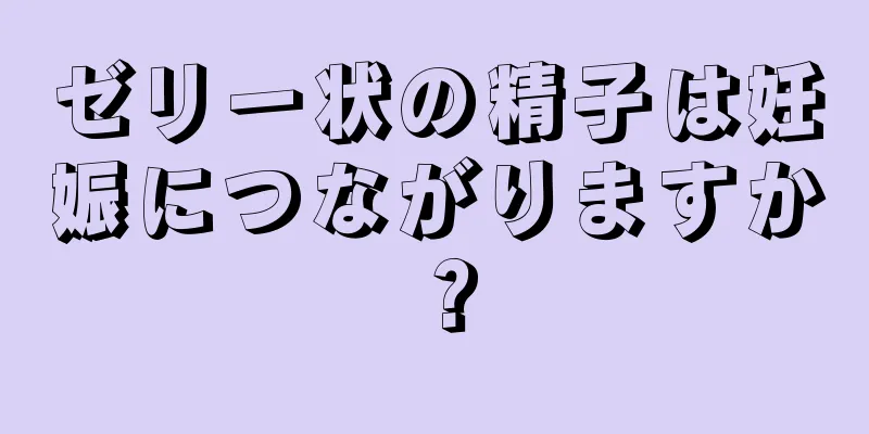 ゼリー状の精子は妊娠につながりますか？