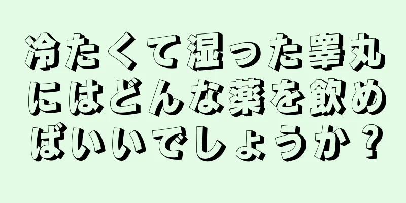 冷たくて湿った睾丸にはどんな薬を飲めばいいでしょうか？