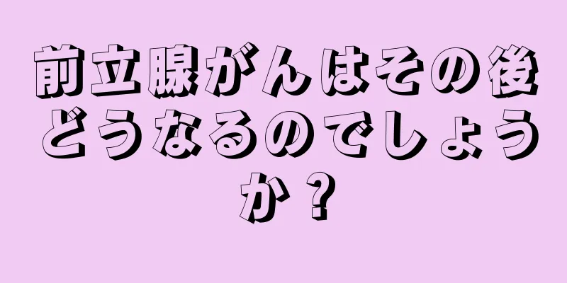 前立腺がんはその後どうなるのでしょうか？