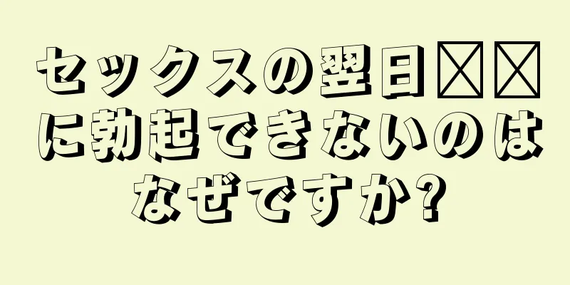 セックスの翌日​​に勃起できないのはなぜですか?