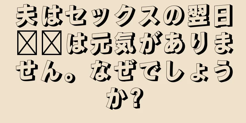 夫はセックスの翌日​​は元気がありません。なぜでしょうか?