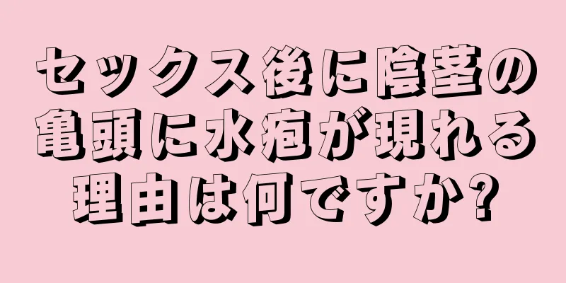セックス後に陰茎の亀頭に水疱が現れる理由は何ですか?