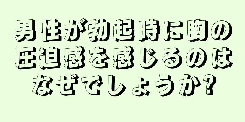 男性が勃起時に胸の圧迫感を感じるのはなぜでしょうか?