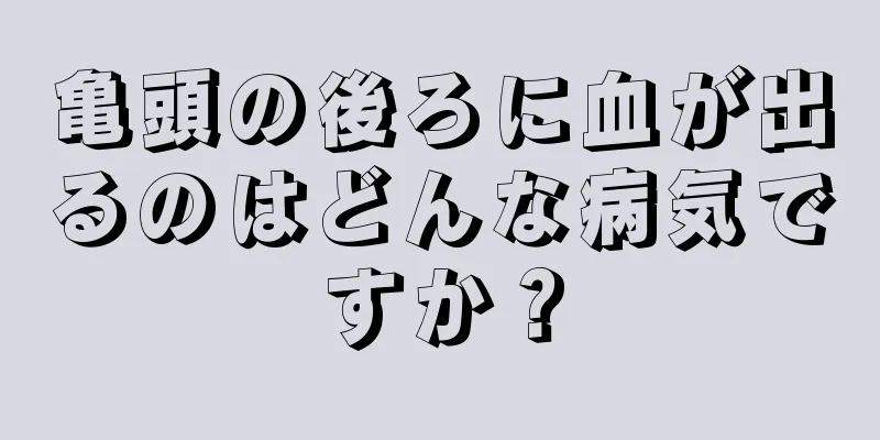 亀頭の後ろに血が出るのはどんな病気ですか？