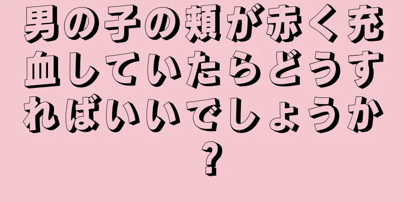 男の子の頬が赤く充血していたらどうすればいいでしょうか？