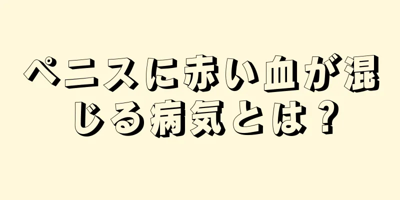 ペニスに赤い血が混じる病気とは？