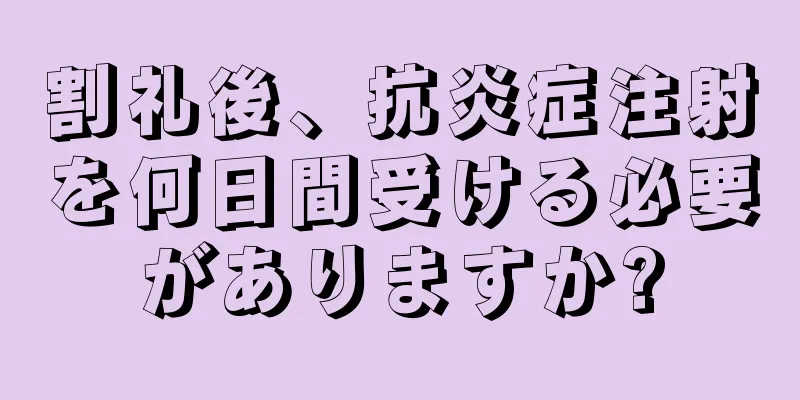 割礼後、抗炎症注射を何日間受ける必要がありますか?