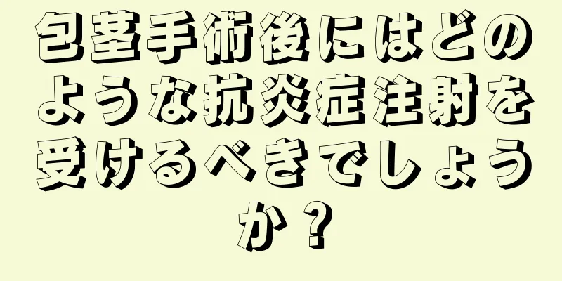 包茎手術後にはどのような抗炎症注射を受けるべきでしょうか？