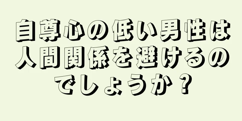 自尊心の低い男性は人間関係を避けるのでしょうか？