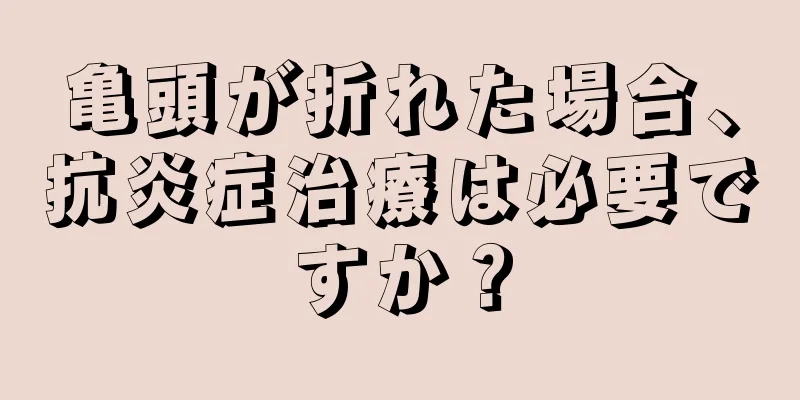 亀頭が折れた場合、抗炎症治療は必要ですか？