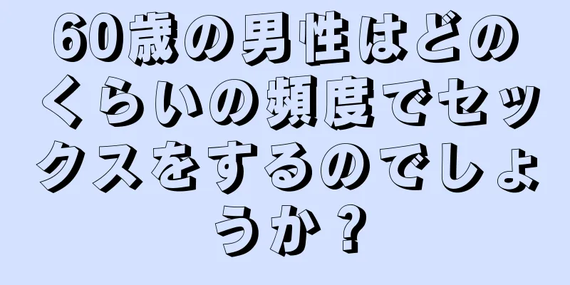 60歳の男性はどのくらいの頻度でセックスをするのでしょうか？