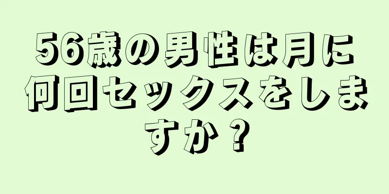 56歳の男性は月に何回セックスをしますか？
