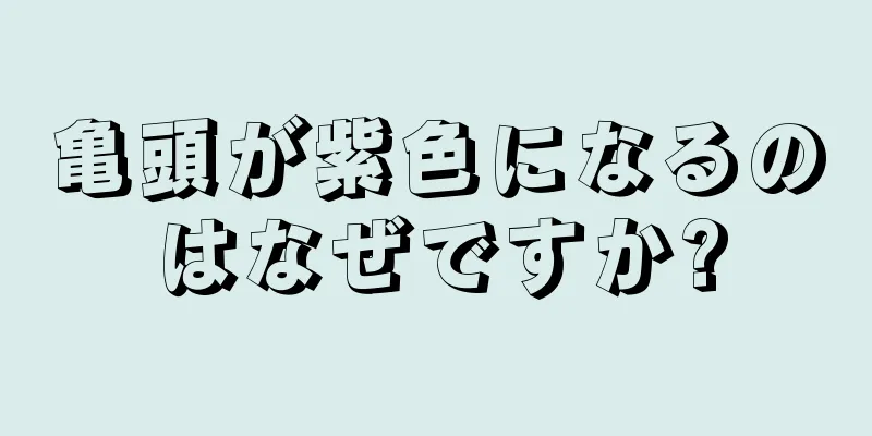 亀頭が紫色になるのはなぜですか?