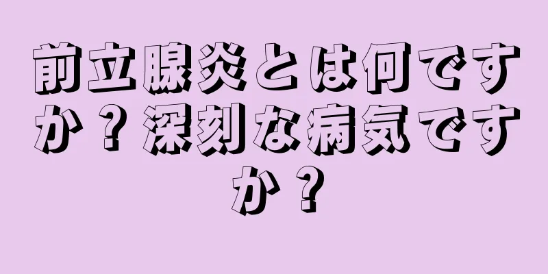 前立腺炎とは何ですか？深刻な病気ですか？