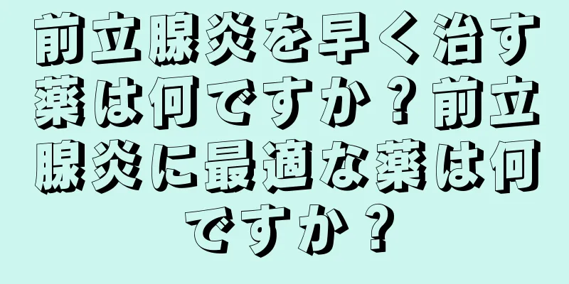 前立腺炎を早く治す薬は何ですか？前立腺炎に最適な薬は何ですか？