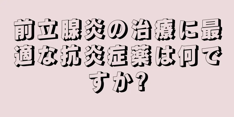 前立腺炎の治療に最適な抗炎症薬は何ですか?