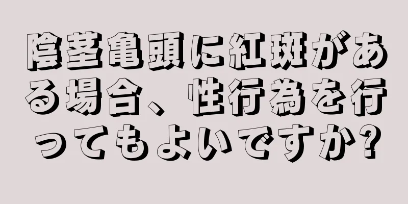 陰茎亀頭に紅斑がある場合、性行為を行ってもよいですか?