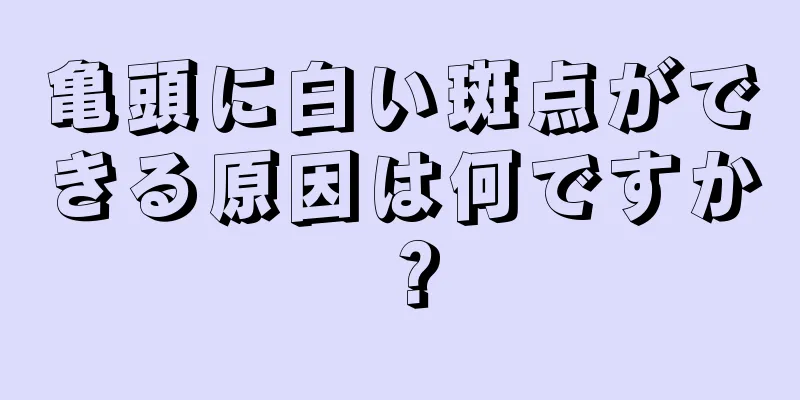 亀頭に白い斑点ができる原因は何ですか？
