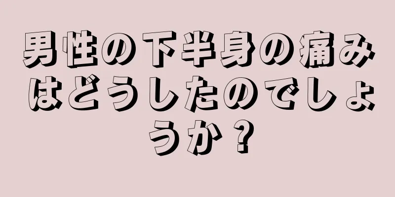 男性の下半身の痛みはどうしたのでしょうか？