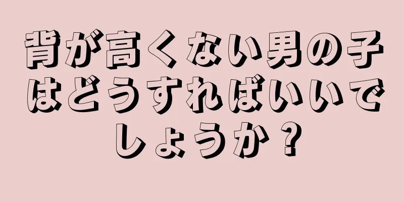 背が高くない男の子はどうすればいいでしょうか？