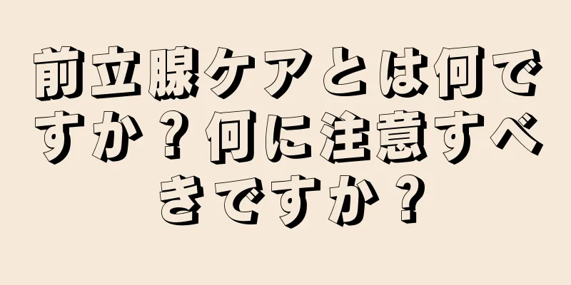前立腺ケアとは何ですか？何に注意すべきですか？