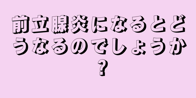 前立腺炎になるとどうなるのでしょうか？