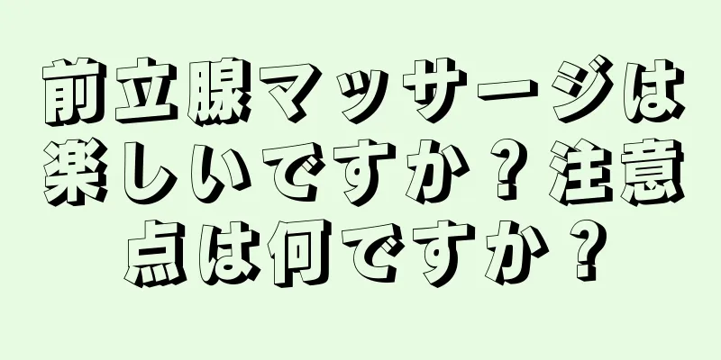 前立腺マッサージは楽しいですか？注意点は何ですか？