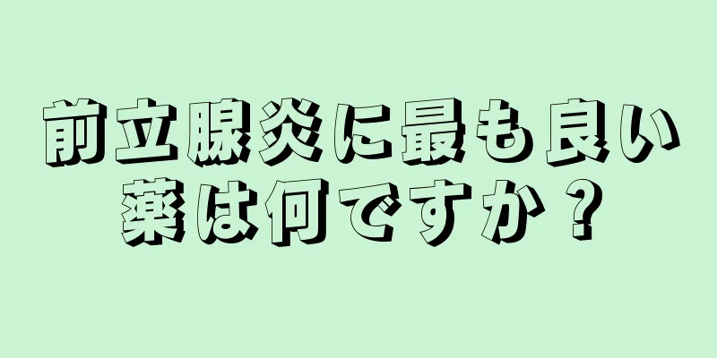 前立腺炎に最も良い薬は何ですか？