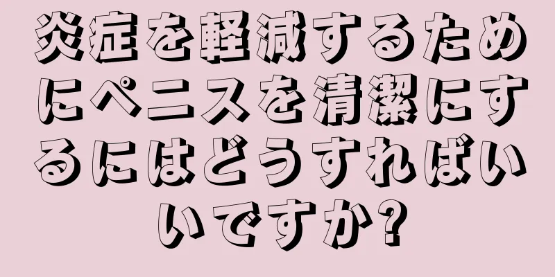 炎症を軽減するためにペニスを清潔にするにはどうすればいいですか?