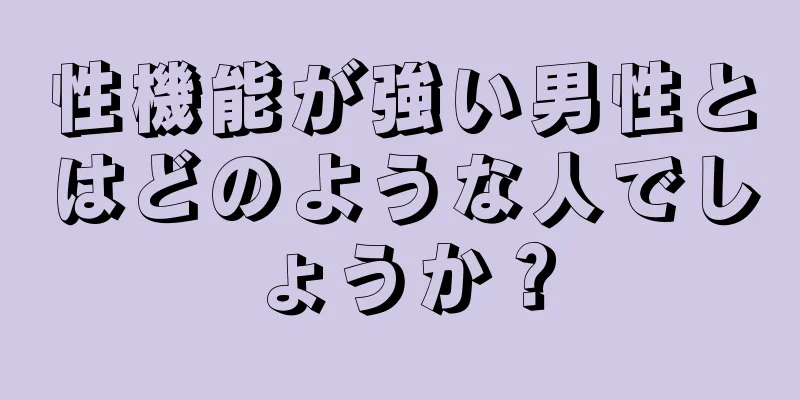 性機能が強い男性とはどのような人でしょうか？