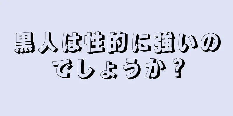黒人は性的に強いのでしょうか？