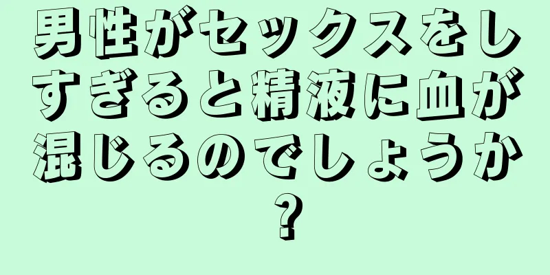 男性がセックスをしすぎると精液に血が混じるのでしょうか？