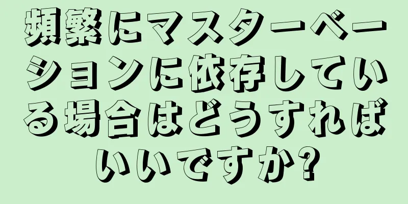 頻繁にマスターベーションに依存している場合はどうすればいいですか?