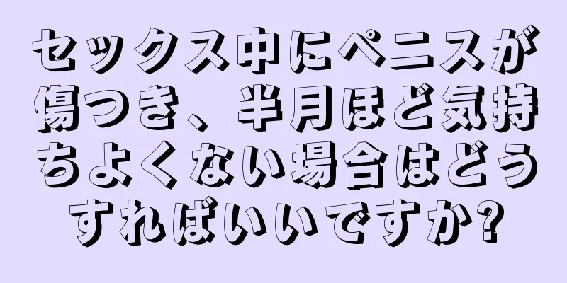 セックス中にペニスが傷つき、半月ほど気持ちよくない場合はどうすればいいですか?
