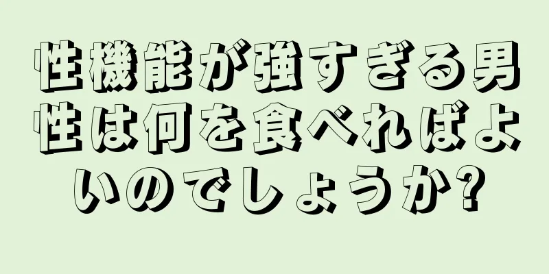 性機能が強すぎる男性は何を食べればよいのでしょうか?
