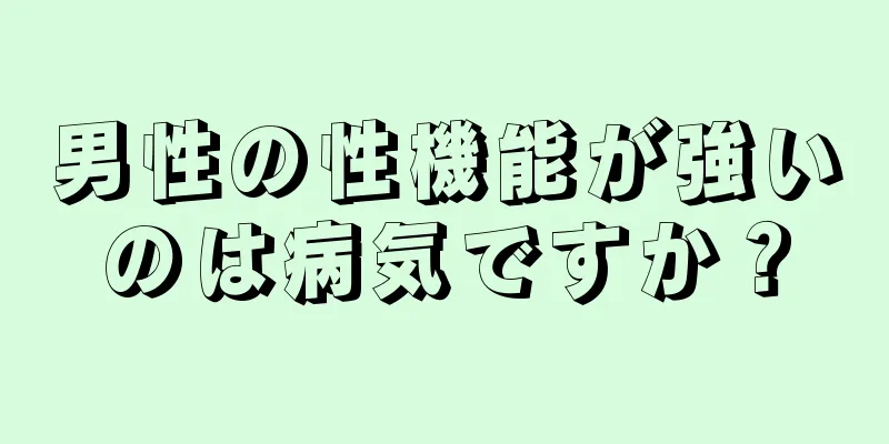 男性の性機能が強いのは病気ですか？