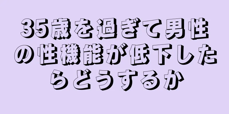 35歳を過ぎて男性の性機能が低下したらどうするか