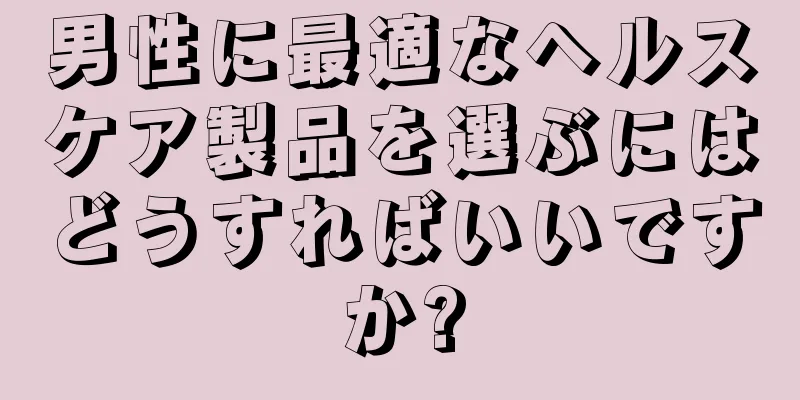 男性に最適なヘルスケア製品を選ぶにはどうすればいいですか?