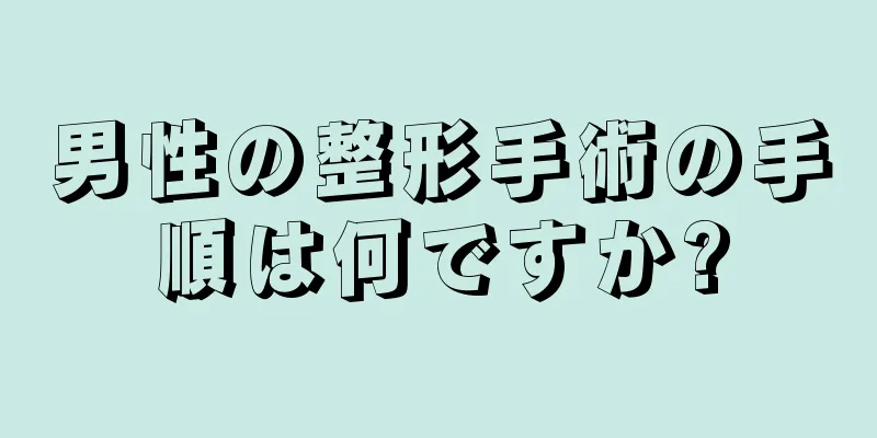 男性の整形手術の手順は何ですか?