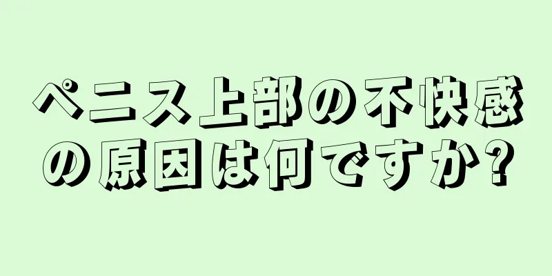 ペニス上部の不快感の原因は何ですか?
