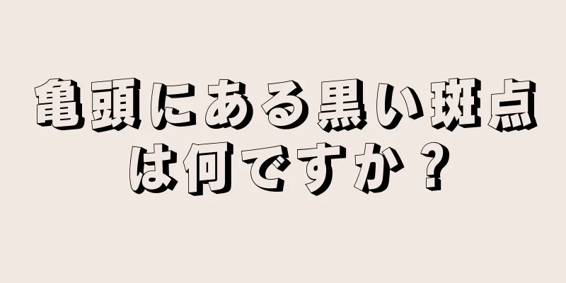 亀頭にある黒い斑点は何ですか？