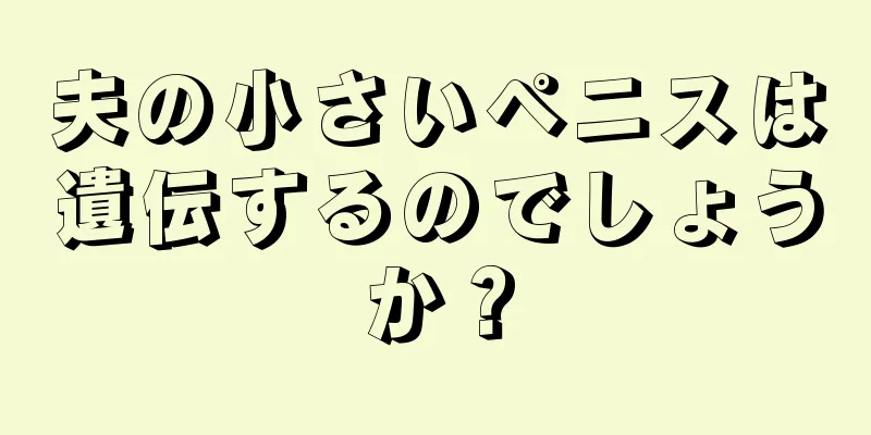 夫の小さいペニスは遺伝するのでしょうか？