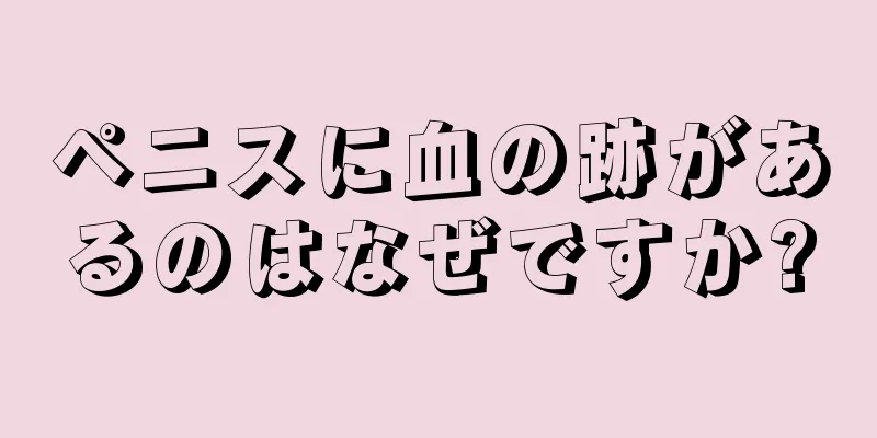ペニスに血の跡があるのはなぜですか?