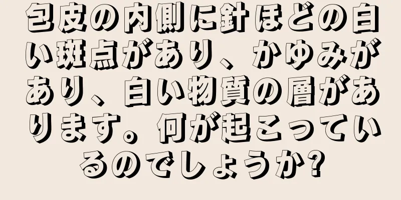 包皮の内側に針ほどの白い斑点があり、かゆみがあり、白い物質の層があります。何が起こっているのでしょうか?
