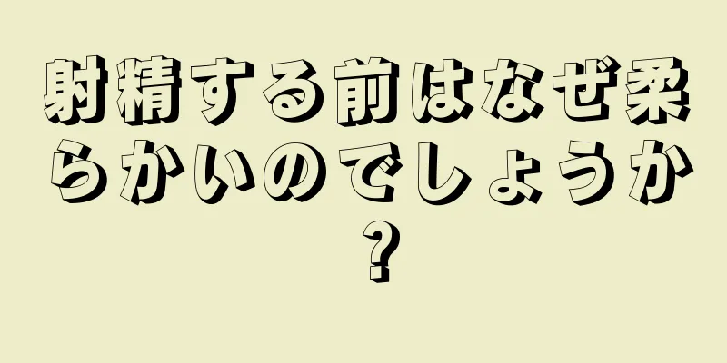 射精する前はなぜ柔らかいのでしょうか？
