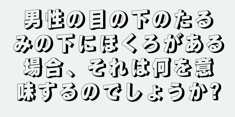 男性の目の下のたるみの下にほくろがある場合、それは何を意味するのでしょうか?